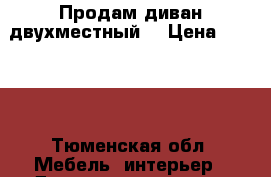 Продам диван двухместный  › Цена ­ 1 500 - Тюменская обл. Мебель, интерьер » Диваны и кресла   . Тюменская обл.